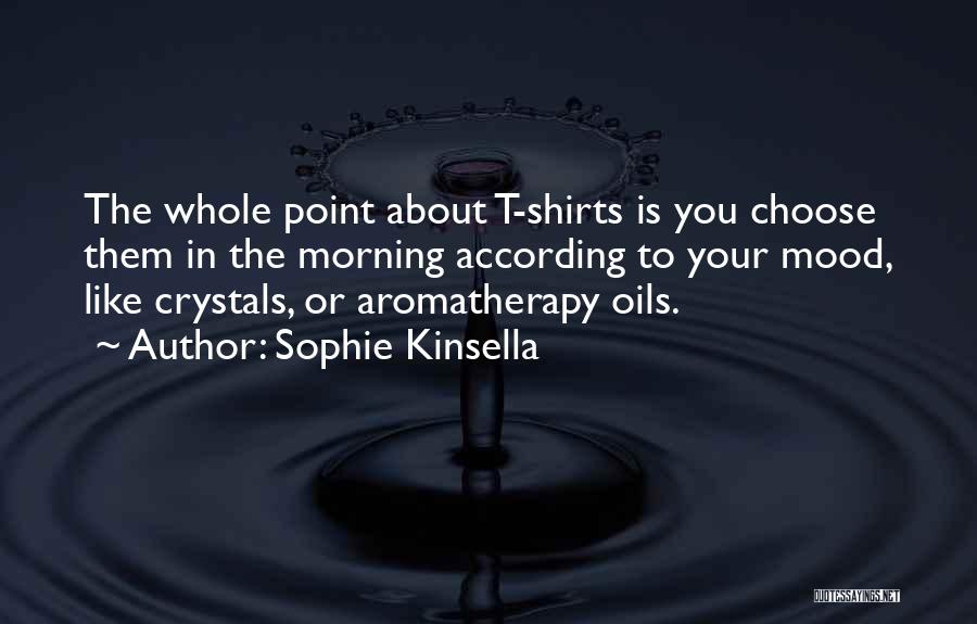 Sophie Kinsella Quotes: The Whole Point About T-shirts Is You Choose Them In The Morning According To Your Mood, Like Crystals, Or Aromatherapy