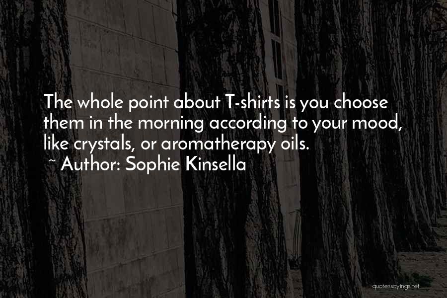 Sophie Kinsella Quotes: The Whole Point About T-shirts Is You Choose Them In The Morning According To Your Mood, Like Crystals, Or Aromatherapy