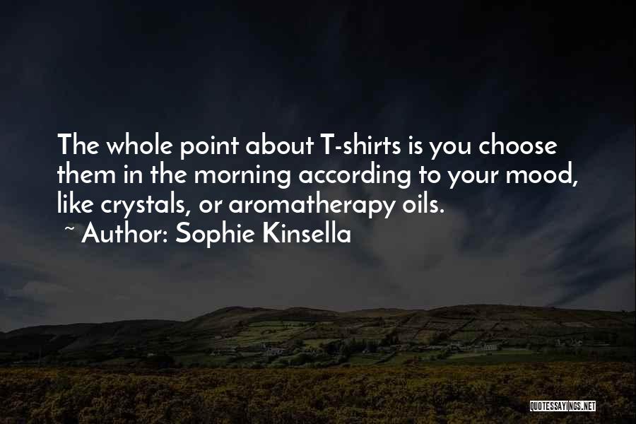 Sophie Kinsella Quotes: The Whole Point About T-shirts Is You Choose Them In The Morning According To Your Mood, Like Crystals, Or Aromatherapy