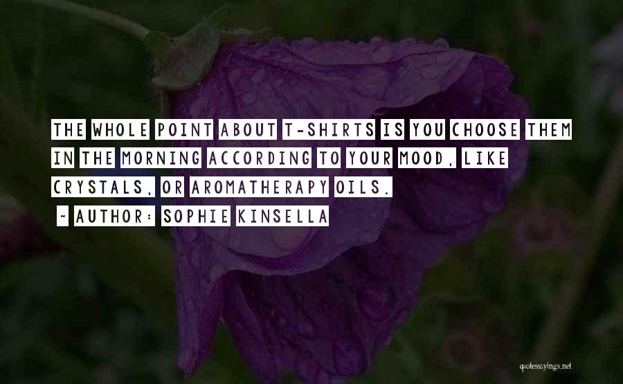 Sophie Kinsella Quotes: The Whole Point About T-shirts Is You Choose Them In The Morning According To Your Mood, Like Crystals, Or Aromatherapy