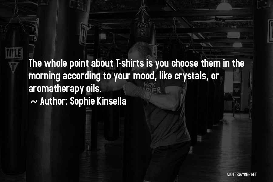 Sophie Kinsella Quotes: The Whole Point About T-shirts Is You Choose Them In The Morning According To Your Mood, Like Crystals, Or Aromatherapy