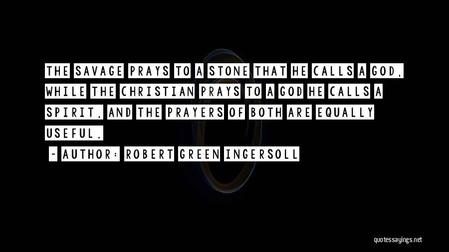 Robert Green Ingersoll Quotes: The Savage Prays To A Stone That He Calls A God, While The Christian Prays To A God He Calls