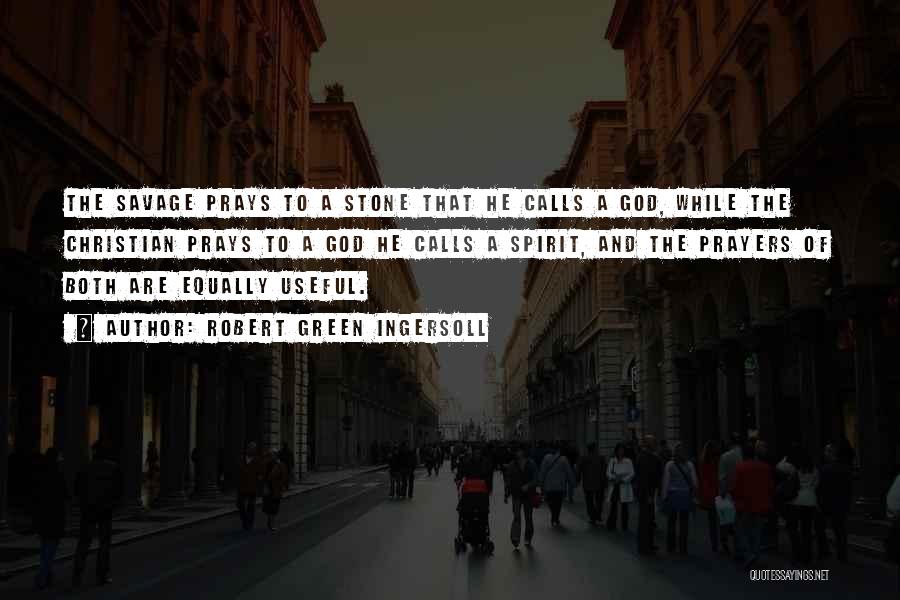 Robert Green Ingersoll Quotes: The Savage Prays To A Stone That He Calls A God, While The Christian Prays To A God He Calls