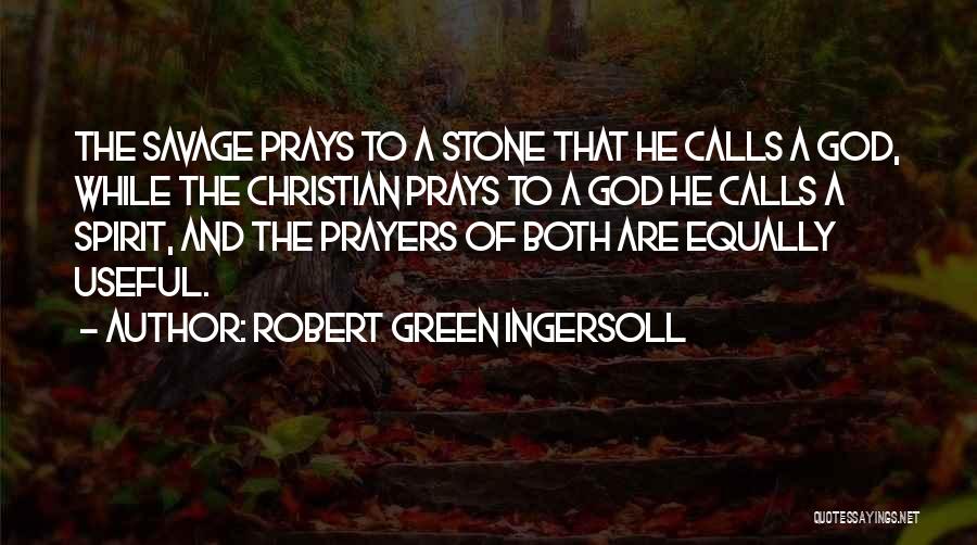 Robert Green Ingersoll Quotes: The Savage Prays To A Stone That He Calls A God, While The Christian Prays To A God He Calls
