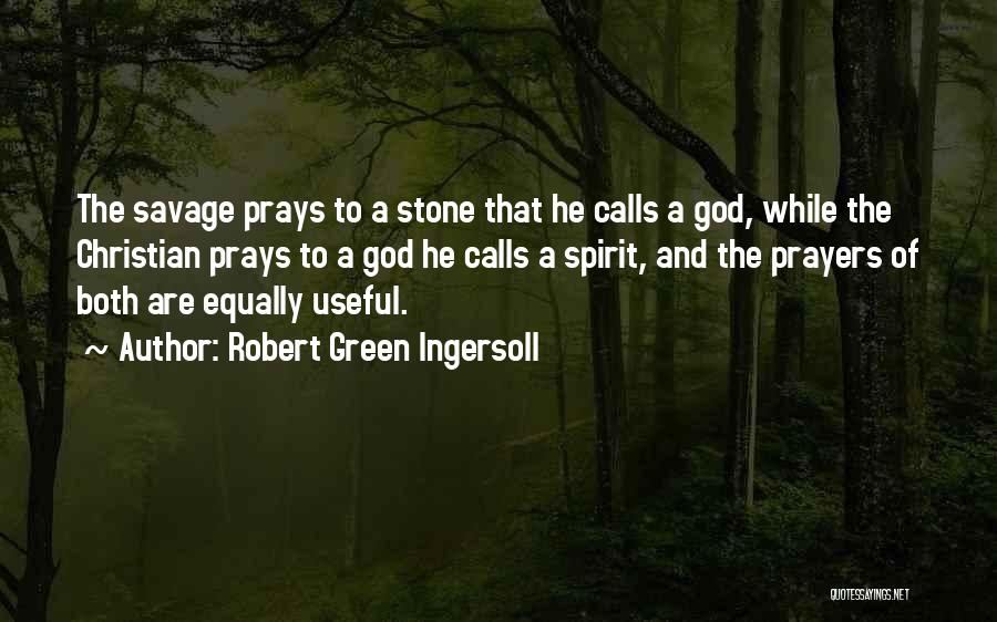 Robert Green Ingersoll Quotes: The Savage Prays To A Stone That He Calls A God, While The Christian Prays To A God He Calls
