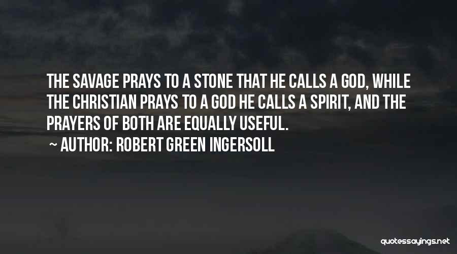Robert Green Ingersoll Quotes: The Savage Prays To A Stone That He Calls A God, While The Christian Prays To A God He Calls