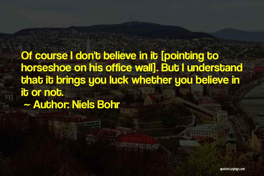 Niels Bohr Quotes: Of Course I Don't Believe In It [pointing To Horseshoe On His Office Wall]. But I Understand That It Brings