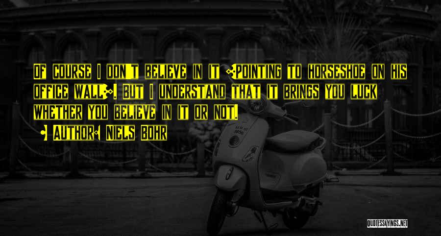 Niels Bohr Quotes: Of Course I Don't Believe In It [pointing To Horseshoe On His Office Wall]. But I Understand That It Brings
