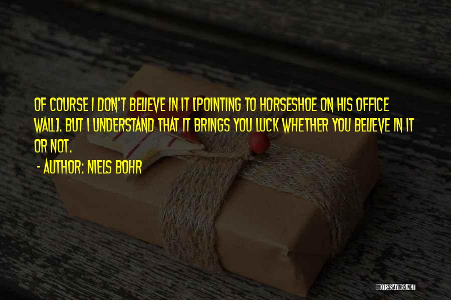 Niels Bohr Quotes: Of Course I Don't Believe In It [pointing To Horseshoe On His Office Wall]. But I Understand That It Brings