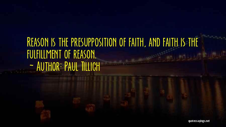 Paul Tillich Quotes: Reason Is The Presupposition Of Faith, And Faith Is The Fulfillment Of Reason.