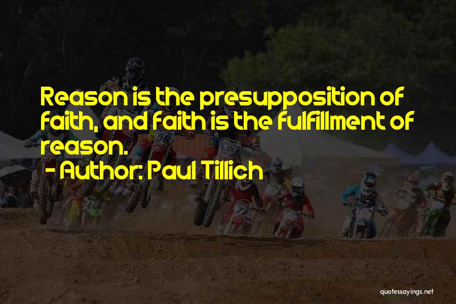Paul Tillich Quotes: Reason Is The Presupposition Of Faith, And Faith Is The Fulfillment Of Reason.