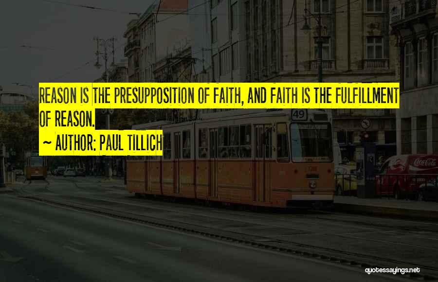 Paul Tillich Quotes: Reason Is The Presupposition Of Faith, And Faith Is The Fulfillment Of Reason.