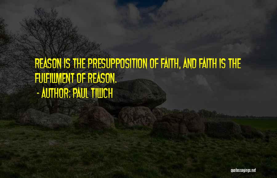 Paul Tillich Quotes: Reason Is The Presupposition Of Faith, And Faith Is The Fulfillment Of Reason.