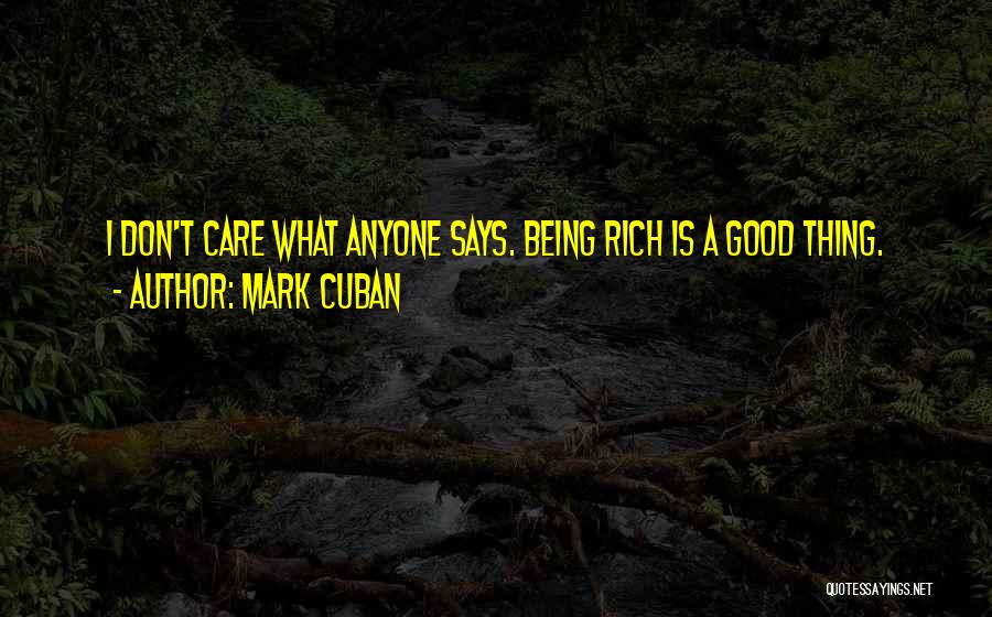 Mark Cuban Quotes: I Don't Care What Anyone Says. Being Rich Is A Good Thing.