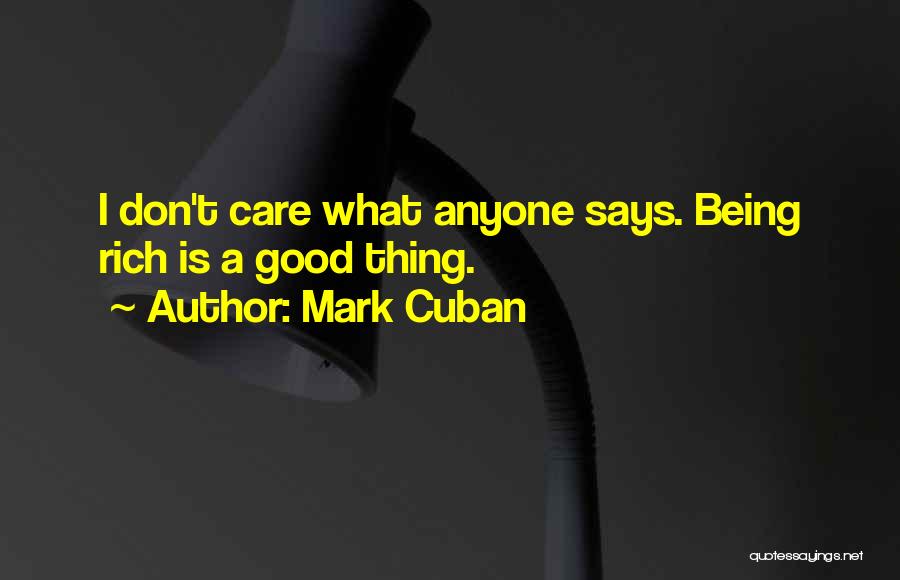 Mark Cuban Quotes: I Don't Care What Anyone Says. Being Rich Is A Good Thing.