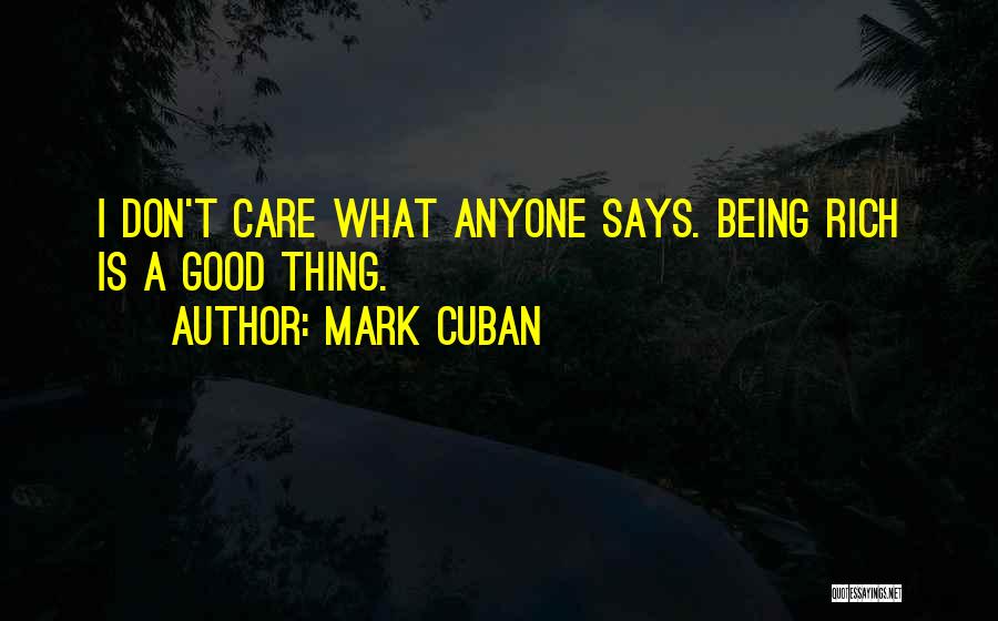 Mark Cuban Quotes: I Don't Care What Anyone Says. Being Rich Is A Good Thing.