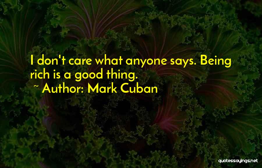 Mark Cuban Quotes: I Don't Care What Anyone Says. Being Rich Is A Good Thing.