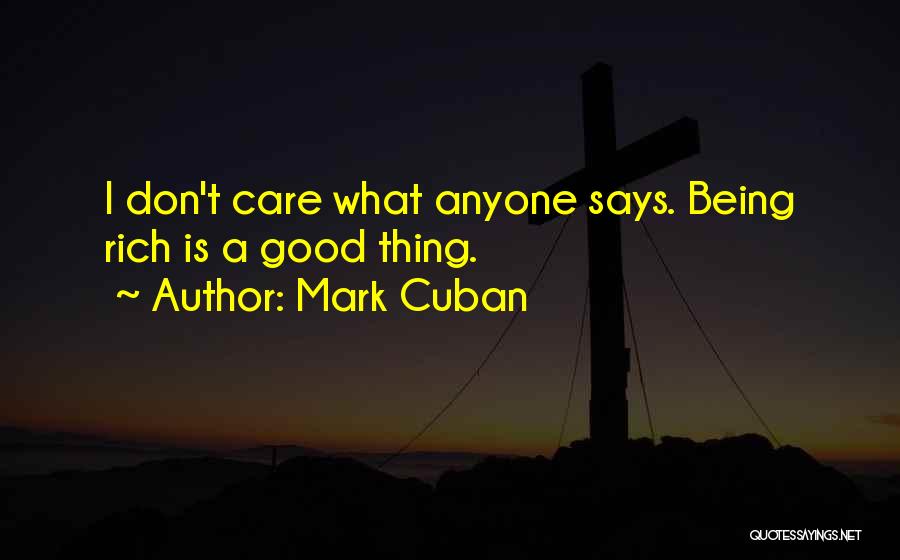 Mark Cuban Quotes: I Don't Care What Anyone Says. Being Rich Is A Good Thing.