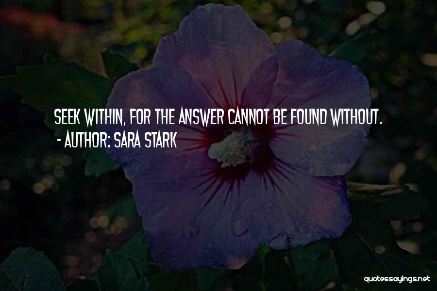 Sara Stark Quotes: Seek Within, For The Answer Cannot Be Found Without.