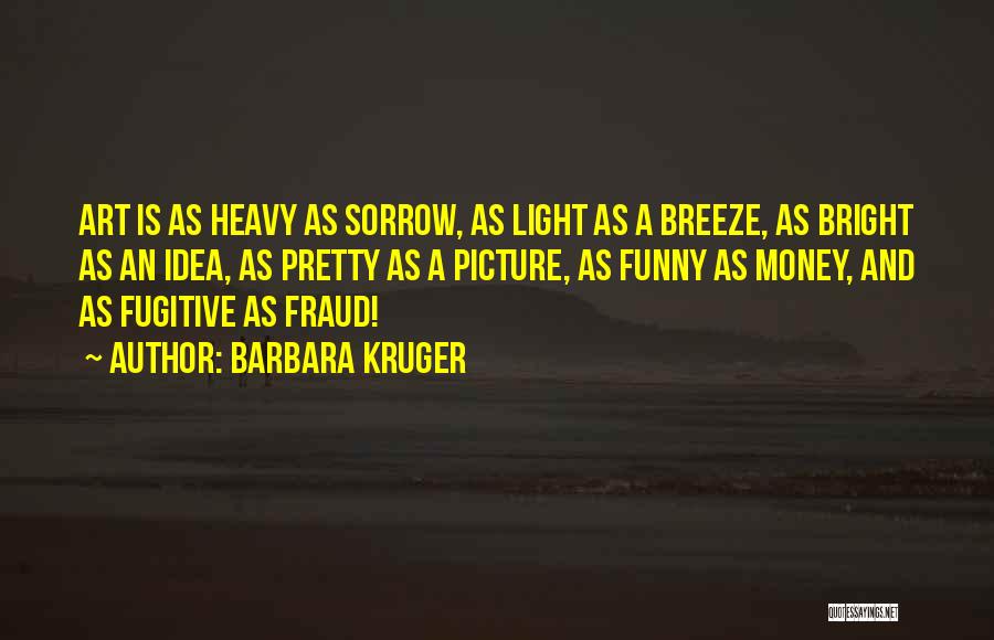 Barbara Kruger Quotes: Art Is As Heavy As Sorrow, As Light As A Breeze, As Bright As An Idea, As Pretty As A