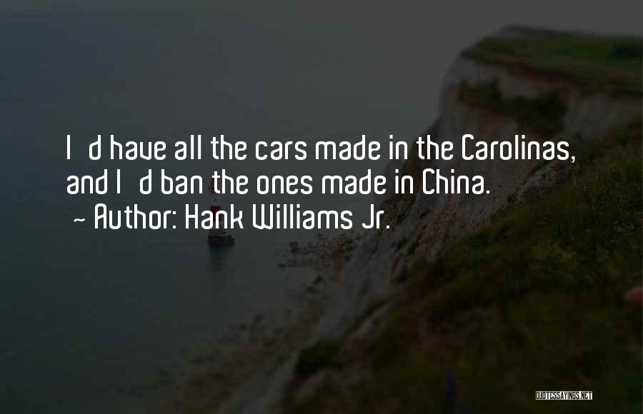 Hank Williams Jr. Quotes: I'd Have All The Cars Made In The Carolinas, And I'd Ban The Ones Made In China.