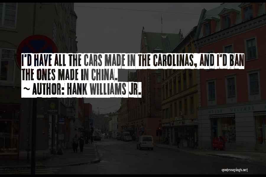 Hank Williams Jr. Quotes: I'd Have All The Cars Made In The Carolinas, And I'd Ban The Ones Made In China.