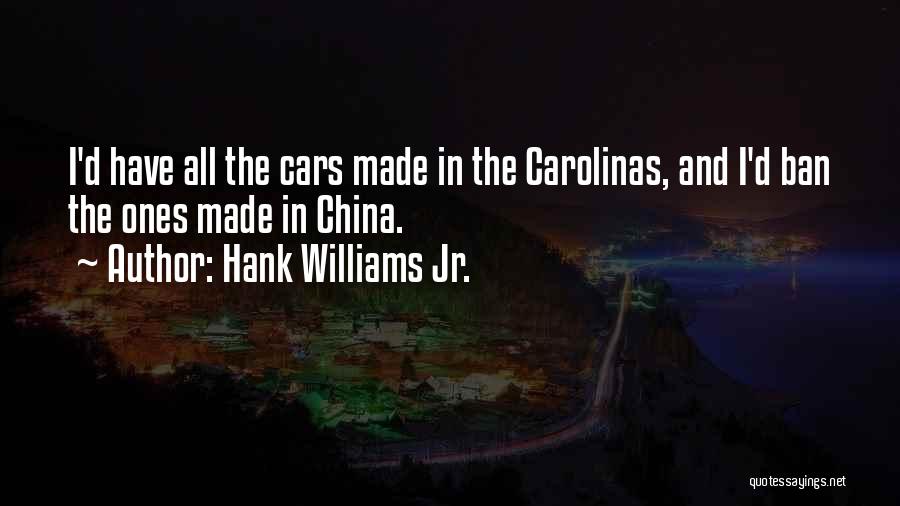 Hank Williams Jr. Quotes: I'd Have All The Cars Made In The Carolinas, And I'd Ban The Ones Made In China.