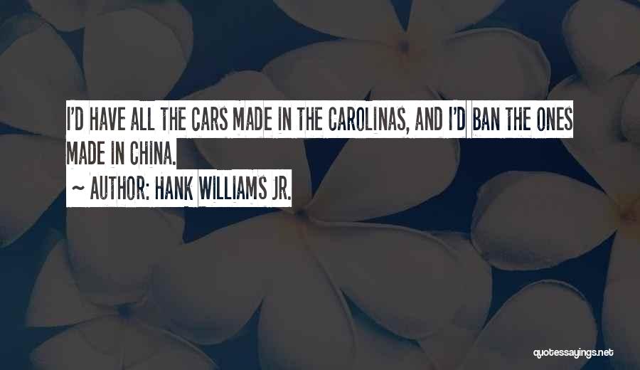 Hank Williams Jr. Quotes: I'd Have All The Cars Made In The Carolinas, And I'd Ban The Ones Made In China.