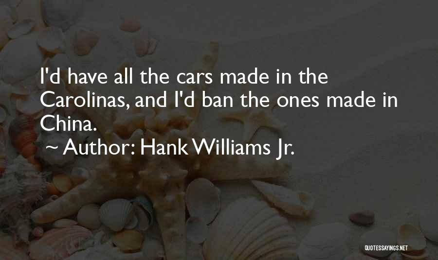 Hank Williams Jr. Quotes: I'd Have All The Cars Made In The Carolinas, And I'd Ban The Ones Made In China.