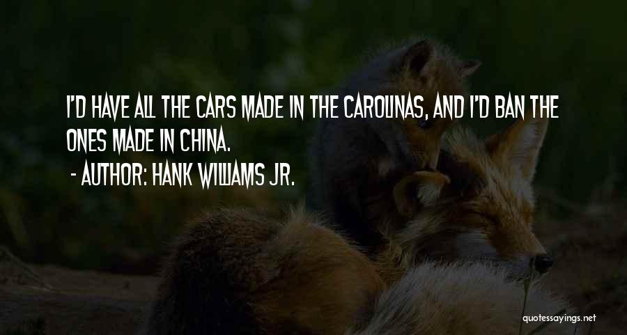 Hank Williams Jr. Quotes: I'd Have All The Cars Made In The Carolinas, And I'd Ban The Ones Made In China.