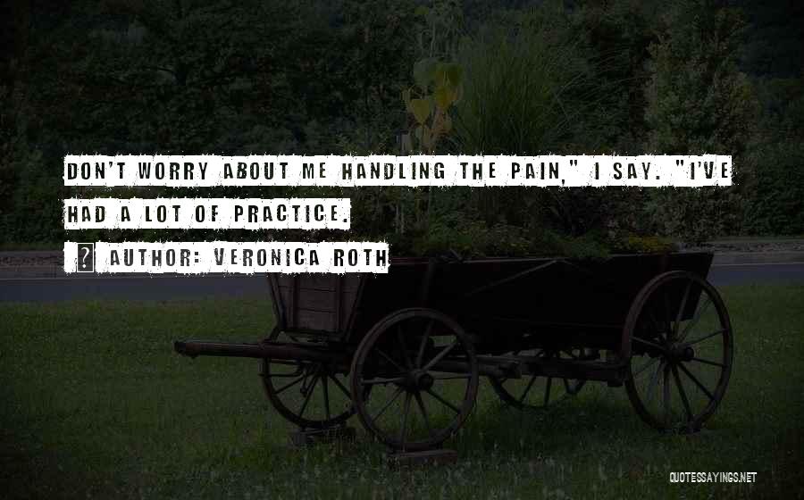 Veronica Roth Quotes: Don't Worry About Me Handling The Pain, I Say. I've Had A Lot Of Practice.