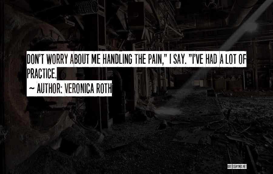 Veronica Roth Quotes: Don't Worry About Me Handling The Pain, I Say. I've Had A Lot Of Practice.