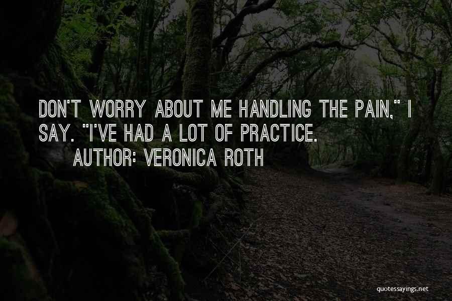 Veronica Roth Quotes: Don't Worry About Me Handling The Pain, I Say. I've Had A Lot Of Practice.