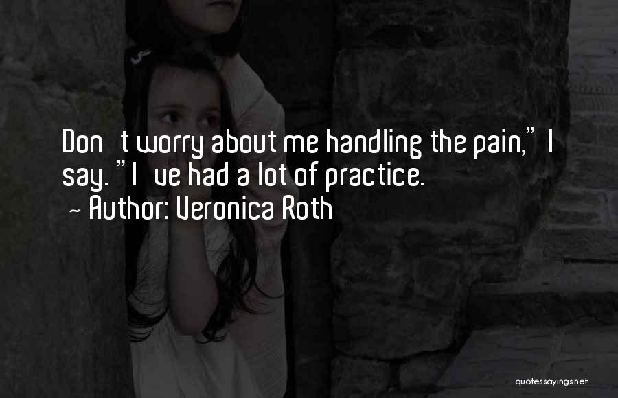 Veronica Roth Quotes: Don't Worry About Me Handling The Pain, I Say. I've Had A Lot Of Practice.