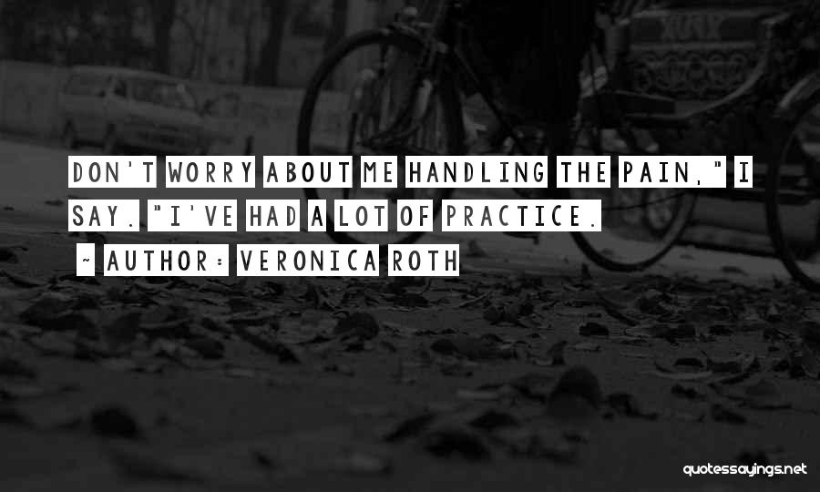 Veronica Roth Quotes: Don't Worry About Me Handling The Pain, I Say. I've Had A Lot Of Practice.