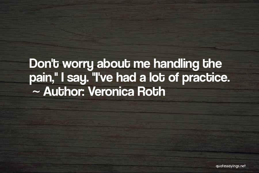 Veronica Roth Quotes: Don't Worry About Me Handling The Pain, I Say. I've Had A Lot Of Practice.