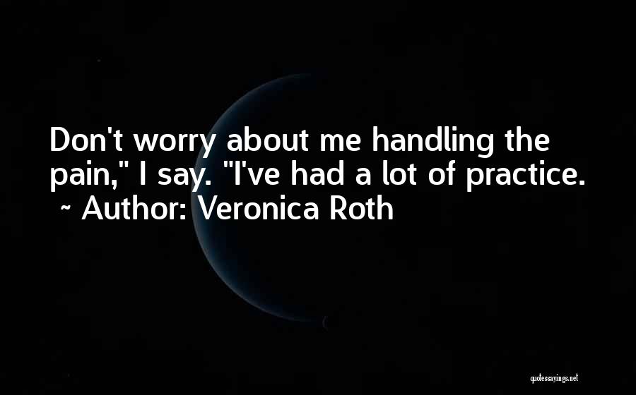 Veronica Roth Quotes: Don't Worry About Me Handling The Pain, I Say. I've Had A Lot Of Practice.