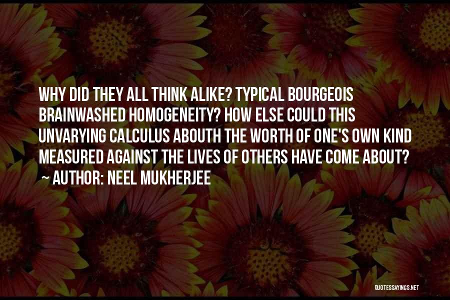 Neel Mukherjee Quotes: Why Did They All Think Alike? Typical Bourgeois Brainwashed Homogeneity? How Else Could This Unvarying Calculus Abouth The Worth Of
