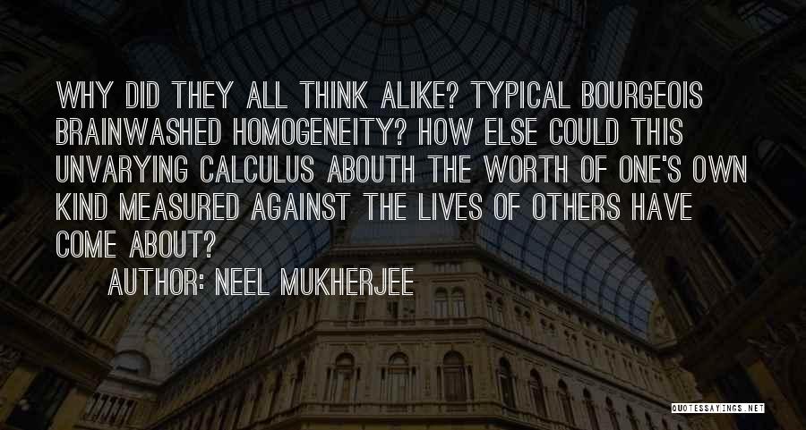 Neel Mukherjee Quotes: Why Did They All Think Alike? Typical Bourgeois Brainwashed Homogeneity? How Else Could This Unvarying Calculus Abouth The Worth Of