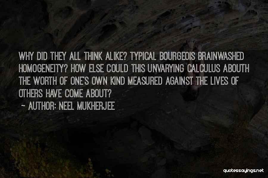 Neel Mukherjee Quotes: Why Did They All Think Alike? Typical Bourgeois Brainwashed Homogeneity? How Else Could This Unvarying Calculus Abouth The Worth Of