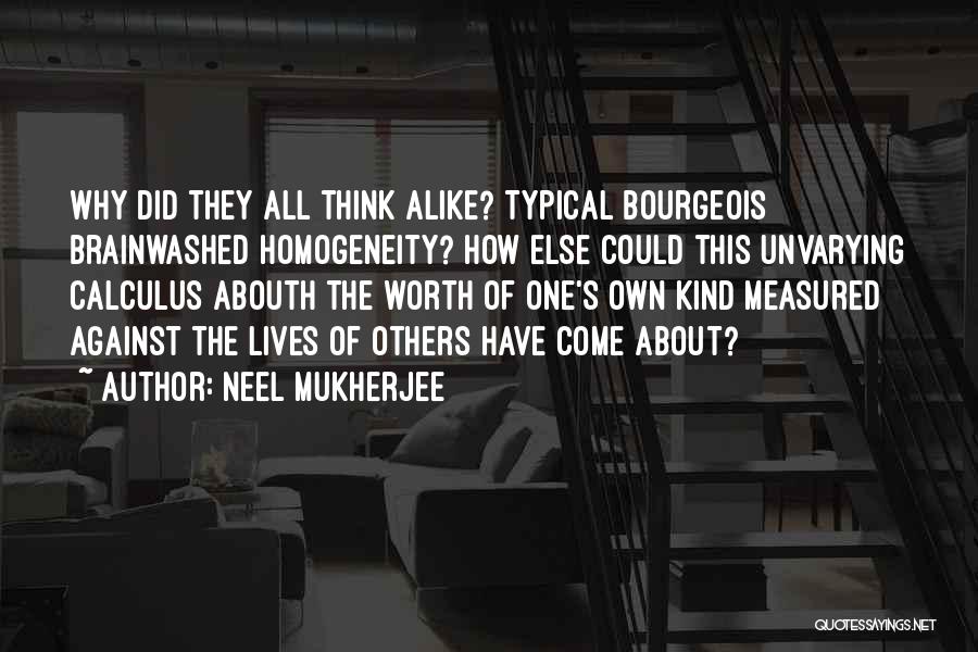 Neel Mukherjee Quotes: Why Did They All Think Alike? Typical Bourgeois Brainwashed Homogeneity? How Else Could This Unvarying Calculus Abouth The Worth Of