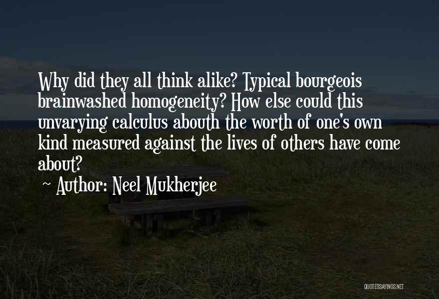 Neel Mukherjee Quotes: Why Did They All Think Alike? Typical Bourgeois Brainwashed Homogeneity? How Else Could This Unvarying Calculus Abouth The Worth Of