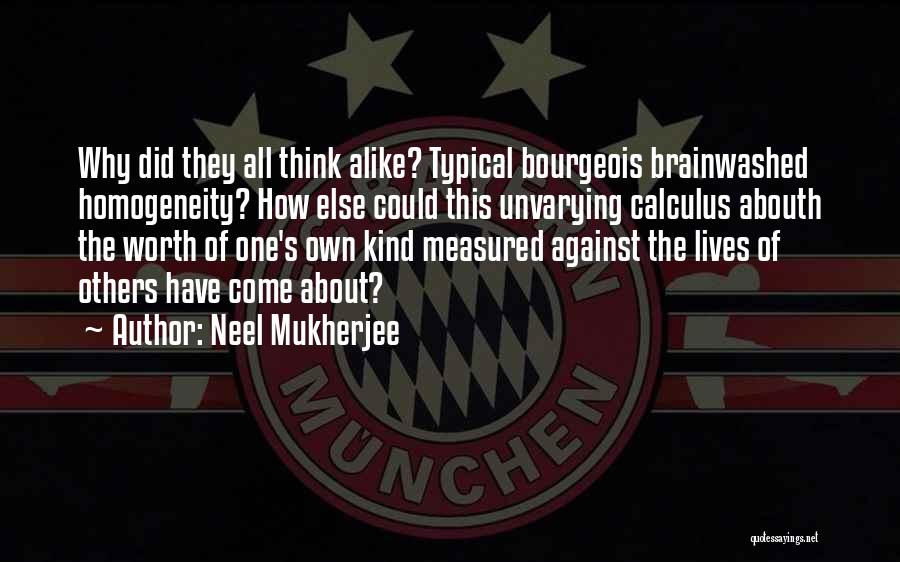 Neel Mukherjee Quotes: Why Did They All Think Alike? Typical Bourgeois Brainwashed Homogeneity? How Else Could This Unvarying Calculus Abouth The Worth Of