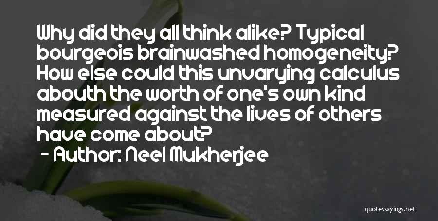 Neel Mukherjee Quotes: Why Did They All Think Alike? Typical Bourgeois Brainwashed Homogeneity? How Else Could This Unvarying Calculus Abouth The Worth Of