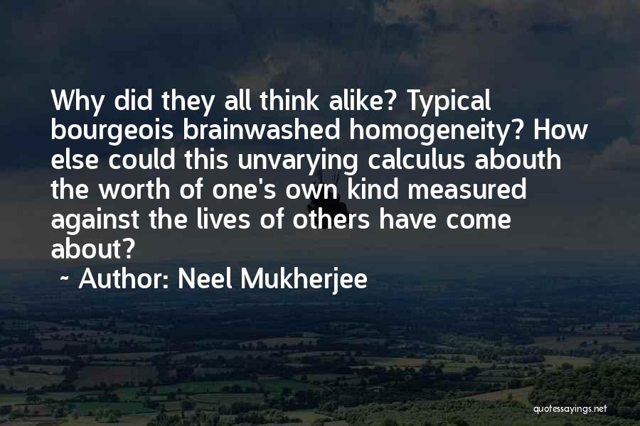 Neel Mukherjee Quotes: Why Did They All Think Alike? Typical Bourgeois Brainwashed Homogeneity? How Else Could This Unvarying Calculus Abouth The Worth Of