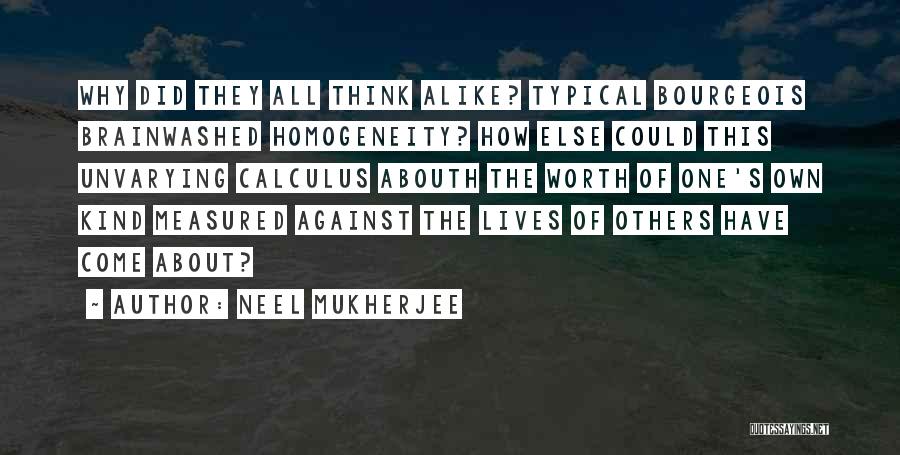 Neel Mukherjee Quotes: Why Did They All Think Alike? Typical Bourgeois Brainwashed Homogeneity? How Else Could This Unvarying Calculus Abouth The Worth Of