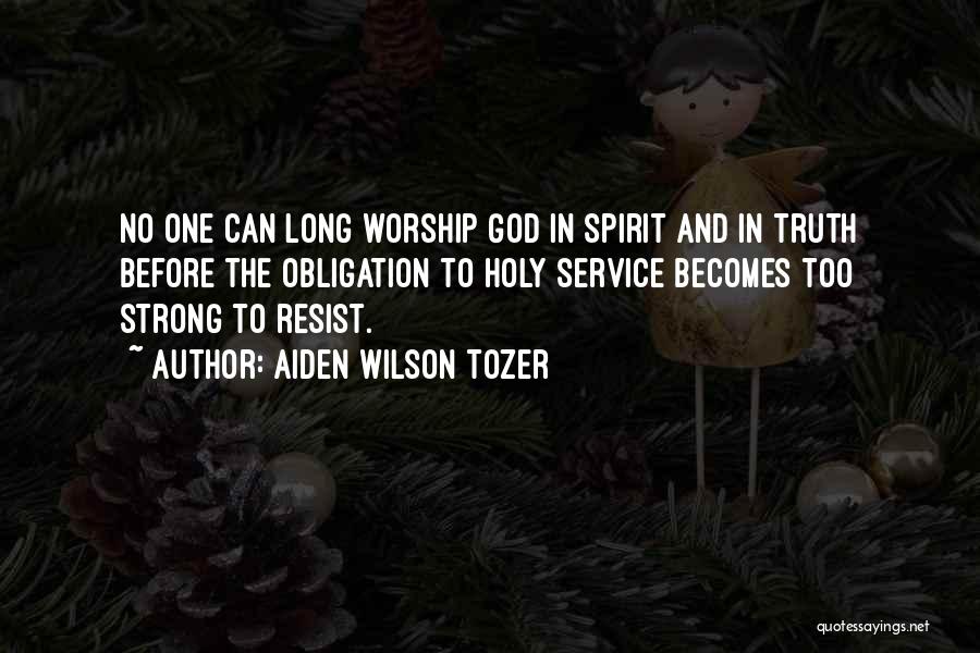 Aiden Wilson Tozer Quotes: No One Can Long Worship God In Spirit And In Truth Before The Obligation To Holy Service Becomes Too Strong
