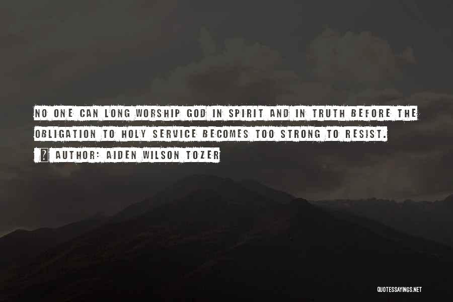 Aiden Wilson Tozer Quotes: No One Can Long Worship God In Spirit And In Truth Before The Obligation To Holy Service Becomes Too Strong