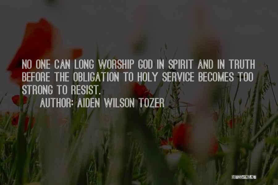 Aiden Wilson Tozer Quotes: No One Can Long Worship God In Spirit And In Truth Before The Obligation To Holy Service Becomes Too Strong