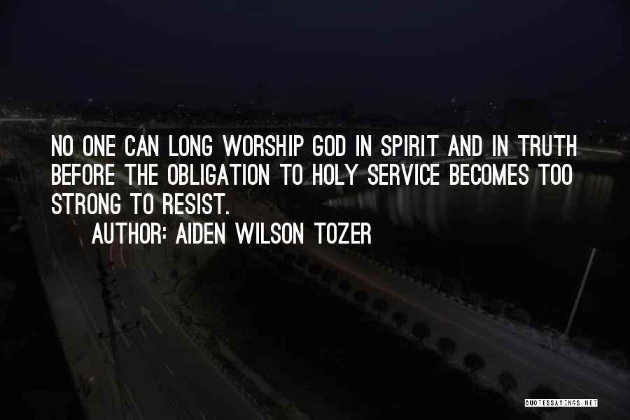 Aiden Wilson Tozer Quotes: No One Can Long Worship God In Spirit And In Truth Before The Obligation To Holy Service Becomes Too Strong